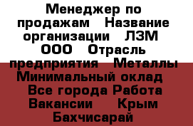 Менеджер по продажам › Название организации ­ ЛЗМ, ООО › Отрасль предприятия ­ Металлы › Минимальный оклад ­ 1 - Все города Работа » Вакансии   . Крым,Бахчисарай